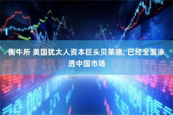 衡牛所 美国犹太人资本巨头贝莱德, 已经全面渗透中国市场