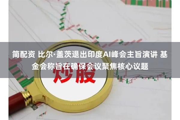 简配资 比尔·盖茨退出印度AI峰会主旨演讲 基金会称旨在确保会议聚焦核心议题