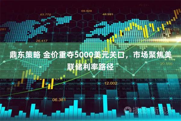 鼎东策略 金价重夺5000美元关口，市场聚焦美联储利率路径