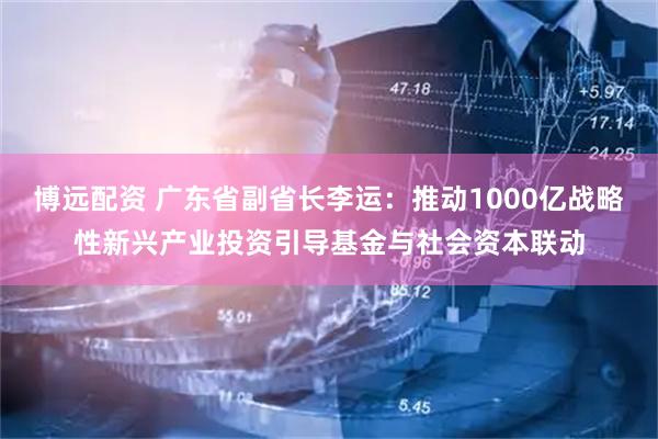 博远配资 广东省副省长李运：推动1000亿战略性新兴产业投资引导基金与社会资本联动