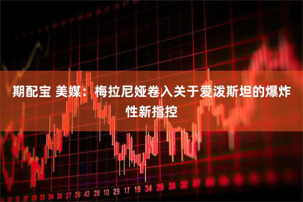 期配宝 美媒：梅拉尼娅卷入关于爱泼斯坦的爆炸性新指控