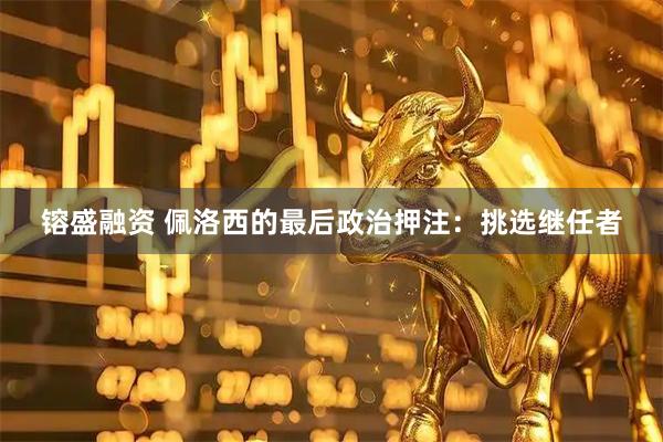 镕盛融资 佩洛西的最后政治押注：挑选继任者