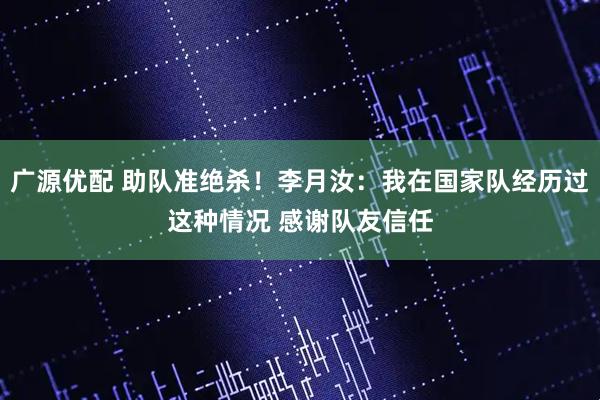 广源优配 助队准绝杀！李月汝：我在国家队经历过这种情况 感谢队友信任