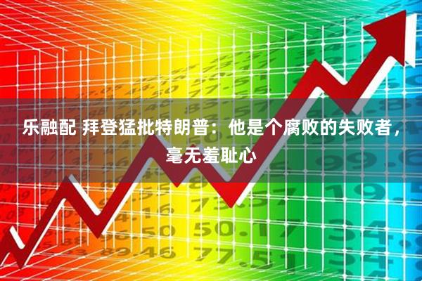 乐融配 拜登猛批特朗普：他是个腐败的失败者，毫无羞耻心