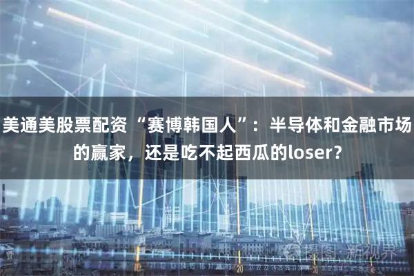 美通美股票配资 “赛博韩国人”：半导体和金融市场的赢家，还是吃不起西瓜的loser？
