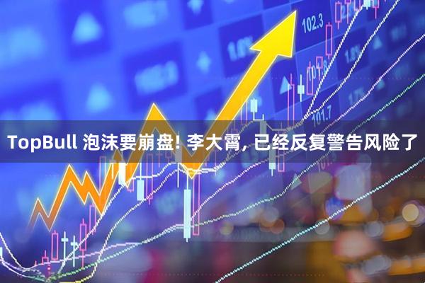 TopBull 泡沫要崩盘! 李大霄, 已经反复警告风险了