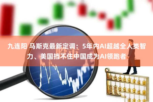 九连阳 马斯克最新定调：5年内AI超越全人类智力、美国挡不住中国成为AI领跑者
