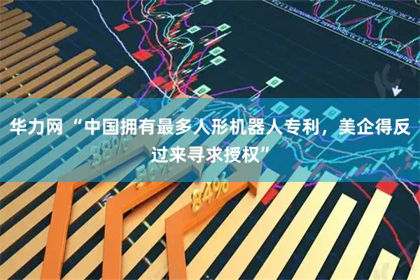华力网 “中国拥有最多人形机器人专利，美企得反过来寻求授权”