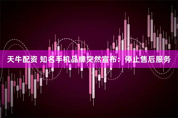 天牛配资 知名手机品牌突然宣布：停止售后服务
