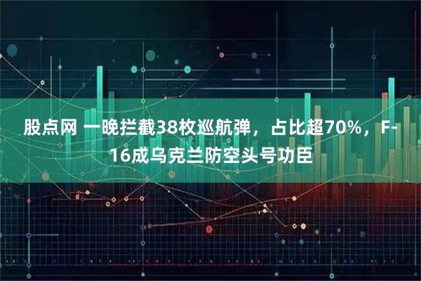 股点网 一晚拦截38枚巡航弹，占比超70%，F-16成乌克兰防空头号功臣